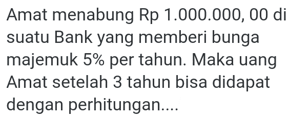 Amat menabung Rp 1.000.000,00 di  suatu Bank yang memberi bunga majemuk 5% per tahun. Maka uang Amat setelah 3 tahun bisa didapat dengan perhitungan....