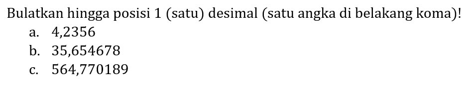 Buatkan hingga posisi 1 (satu) desimal (satu angka di belakang koma)!
a. 4,2356
b. 35,654678
c. 564,770189