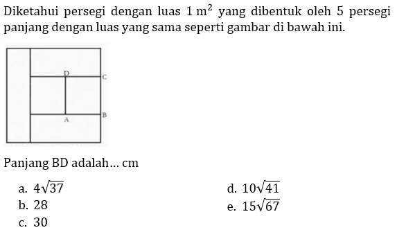 Diketahui persegi dengan luas  1 m^(2)  yang dibentuk oleh 5 persegi panjang dengan luas yang sama seperti gambar di bawah ini.
Panjang BD adalah ... cm
a.  4 akar(37) 
d.  10 akar(41) 
b. 28
e.  15 akar(67) 
c. 30