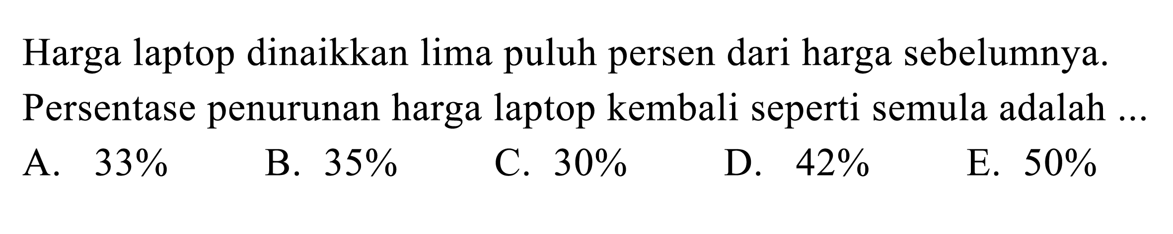 Harga laptop dinaikkan lima puluh persen dari harga sebelumnya. Persentase penurunan harga laptop kembali seperti semula adalah ...
A.  33 % 
B.  35 % 
C.  30 % 
D.  42 % 
E.  50 % 