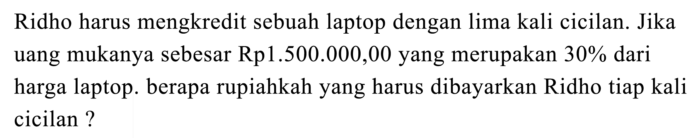 Ridho harus mengkredit sebuah laptop dengan lima kali cicilan. Jika uang mukanya sebesar Rp1.500.000,00 yang merupakan 30% dari harga laptop. berapa rupiahkah yang harus dibayarkan Ridho tiap kali cicilan ?