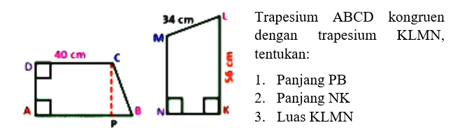 Trapesium ABCD kongruen dengan trapesium KLMN, 70 tentukan : 1. Panjang PB 2. Panjang NK 3. Luas KLMN D 40 cm C A P B N K 56 cm L 34 cm M