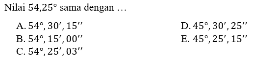 Nilai 54,25 sama dengan  ... A. 54,30',15'' B. 54,15',00' C. 54,25',03' D. 45,30',25' E. 45,25',15'