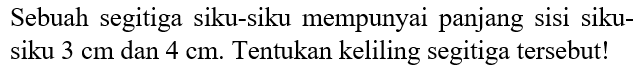 Sebuah segitiga siku-siku mempunyai panjang sisi sikusiku  3 cm  dan  4 cm . Tentukan keliling segitiga   tersebut!