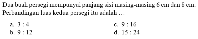 Dua buah persegi mempunyai panjang sisi masing-masing 6 cm dan 8 cm. Perbandingan luas kedua persegi itu adalah...