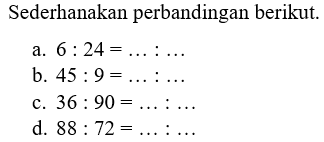 Sederhanakan perbandingan berikut.a. 6: 24= ....: ....b. 45: 9= ....: ....c. 36: 90= ....:....d. 88: 72= ....:....