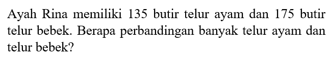 Ayah Rina memiliki 135 butir telur ayam dan 175 butir telur bebek. Berapa perbandingan banyak telur ayam dan telur bebek? 