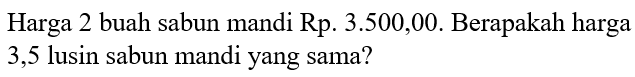 Harga 2 buah sabun mandi Rp.3.500,00. Berapakah harga 3,5 lusin sabun mandi yang sama?