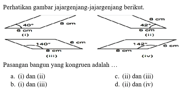 Perhatikan gambar jajargenjang-jajargenjang berikut.8 cm 8 cm 42 40 6 cm 6 cm (i) (ii) 6 cm 140 142 6 cm 8 cm 8 cm (iii) (iv)Pasangan bangun yang kongruen adalah ...a. (i) dan (ii) b. (i) dan (iii) c. (ii) dan (iii) d. (ii) dan (iv)