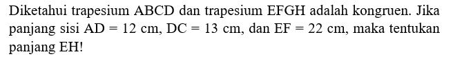 Diketahui trapesium ABCD dan trapesium EFGH adalah kongruen. Jika panjang sisi AD=12 cm, DC=13 cm, dan EF=22 cm, maka tentukan panjang EH!