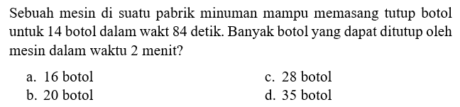 Sebuah mesin di suatu pabrik minuman mampu memasang tutup botol untuk 14 botol dalam waktu 84 detik. Banyak botol yang dapat ditutup oleh mesin dalam waktu 2 menit?