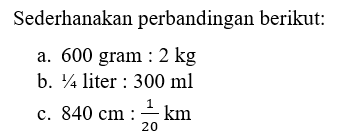 Sederhanakan perbandingan berikut:a. 600 gram: 2 kgb.1/4 liter : 300 mlc. 840 cm: 1/20 km