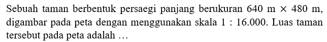 Sebuah taman berbentuk persaegi panjang berukuran 640 mx480 m, digambar pada peta dengan menggunakan skala 1:16.000. Luas taman tersebut pada peta adalah...