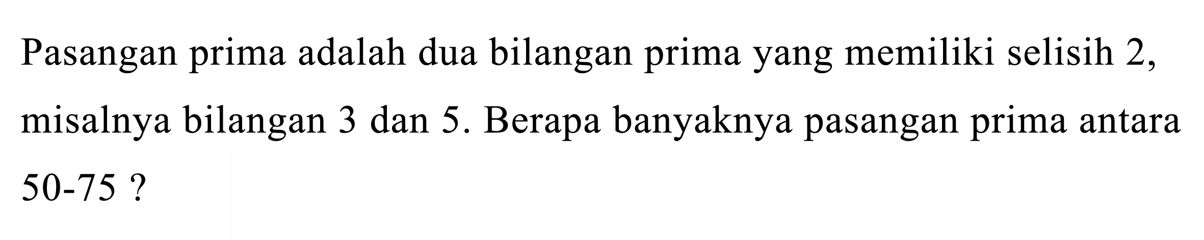 Pasangan prima adalah dua bilangan prima yang memiliki selisih 2 , misalnya bilangan 3 dan 5 . Berapa banyaknya pasangan prima antara 50-75?