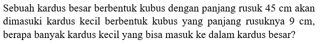 Sebuah kardus besar berbentuk kubus dengan panjang rusuk 45 cm akan dimasuki kardus kecil berbentuk kubus yang panjang rusuknya 9 cm, berapa banyak kardus kecil yang bisa masuk ke dalam kardus besar? 