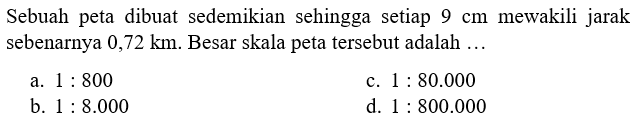 Sebuah peta dibuat sedemikian sehingga setiap 9 cm mewakili jarak sebenarnya 0,72 km. Besar skala peta tersebut adalah...