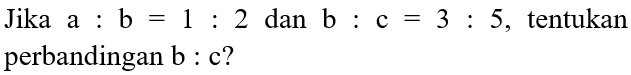 Jika a : b = 1: 2 dan b : c = 3: 5, tentukan perbandingan b : c?
