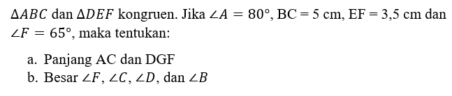  segitiga ABC dan segitiga DEF kongruen. Jika sudut A=80, BC=5 cm, EF=3,5 cm dan sudut F=65, maka tentukan:a. Panjang AC dan DGFb. Besar  sudut F, sudut C, sudut D , dan  sudut B 