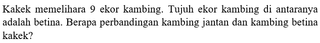 Kakek memelihara 9 ekor kambing. Tujuh ekor kambing di antaranya adalah betina. Berapa perbandingan kambing jantan dan kambing betina kakek?