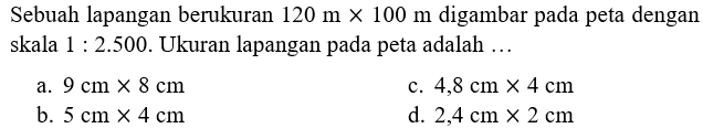 Sebuah lapangan berukuran  120 m x 100 m  digambar pada peta dengan skala  1 : 2.500 . Ukuran lapangan pada peta adalah ...