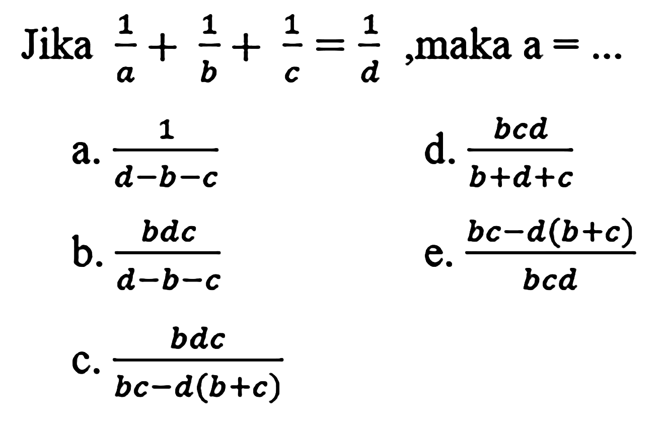 Jika  (1)/(a)+(1)/(b)+(1)/(c)=(1)/(d) , maka  a=... 
a.  (1)/(d-b-c) 
d.  (b c d)/(b+d+c) 
b.  (b d c)/(d-b-c) 
e.  (b c-d(b+c))/(b c d) 
C.  (b d c)/(b c-d(b+c)) 