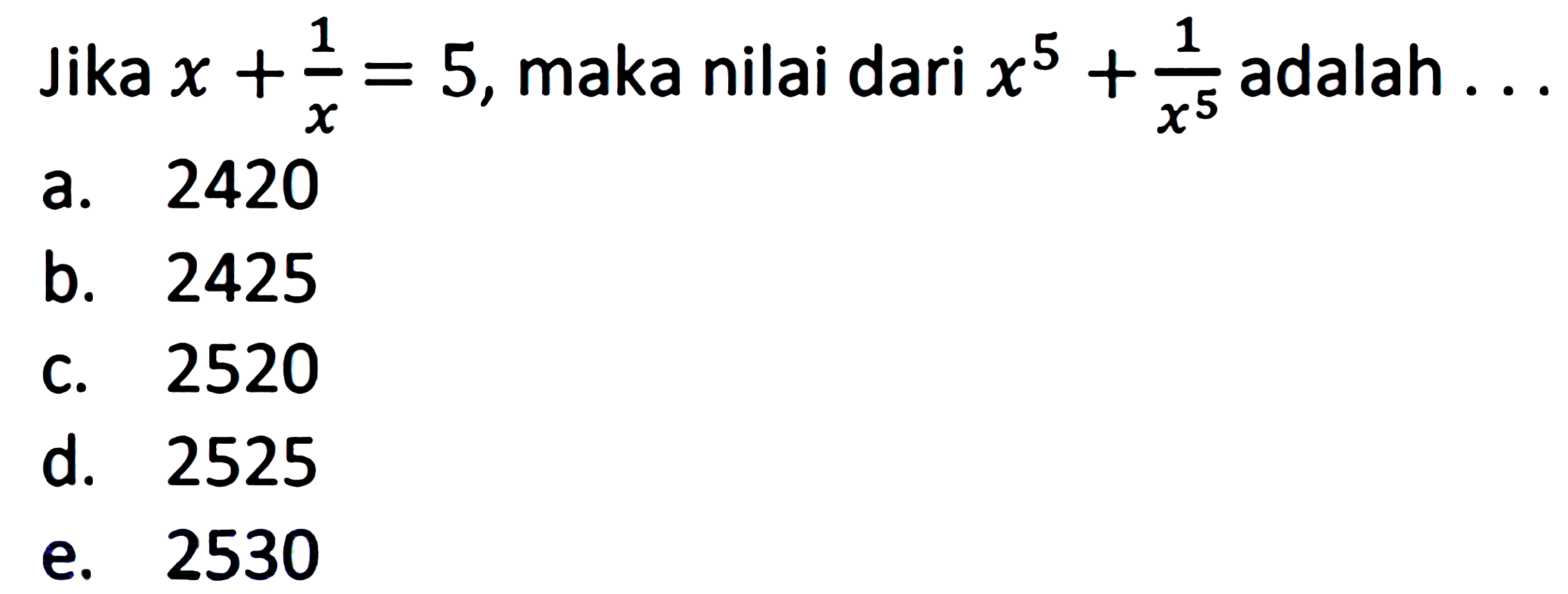 Jika  x+(1)/(x)=5 , maka nilai dari  x^(5)+(1)/(x^(5))  adalah  . 
a. 2420
b. 2425
c. 2520
d. 2525
e. 2530