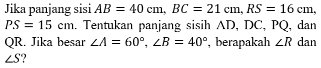 Jika panjang sisi  AB=40 cm, BC=21 cm, RS=16 cm,  PS=15 cm.  Tentukan panjang sisih  AD, DC, PQ , dan QR. Jika besar  sudut A=60, sudut B=40 , berapakah  sudut R  dan  sudut S ? 