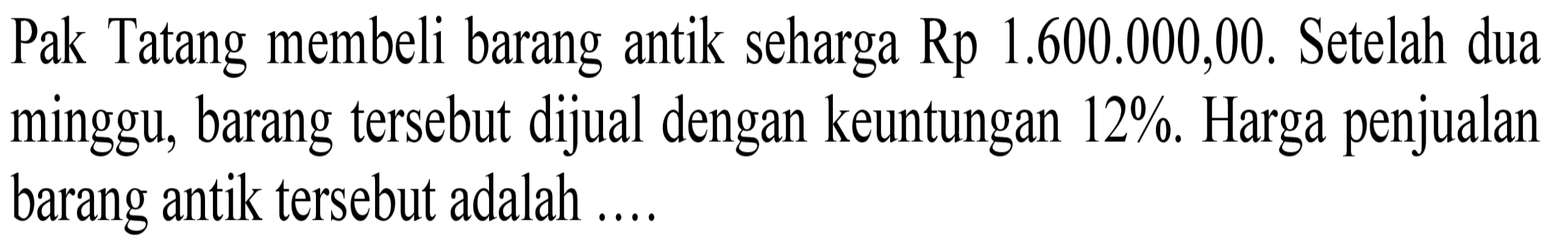 Pak Tatang membeli barang antik seharga  Rp 1.600.000,00. Setelah dua minggu, barang tersebut dijual dengan keuntungan 12%. Harga penjualan barang antik tersebut adalah ....