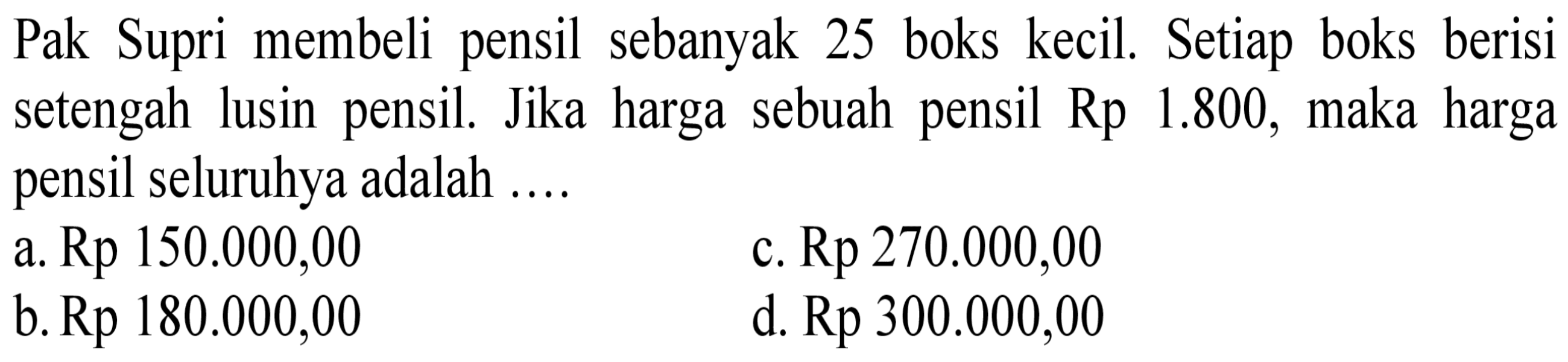 Pak Supri membeli pensil sebanyak 25 boks kecil. Setiap boks berisi setengah lusin pensil. Jika harga sebuah pensil Rp 1.800, maka harga pensil seluruhya adalah .... 