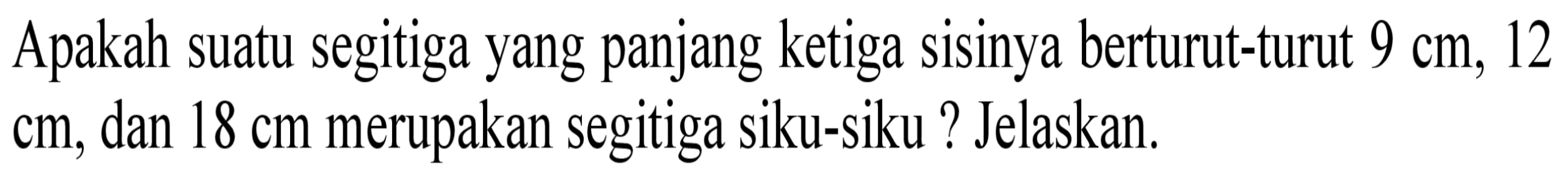 Apakah suatu segitiga yang panjang ketiga sisinya berturut-turut  9 cm, 12 cm, dan  18 cm  merupakan segitiga siku-siku ? Jelaskan.