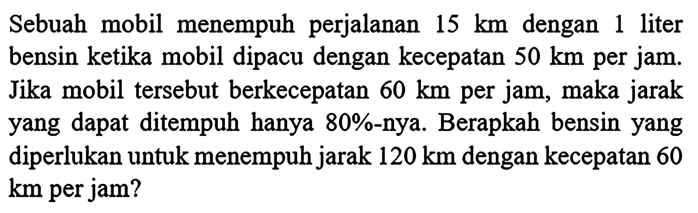 Sebuah mobil menempuh perjalanan  15 ~km  dengan 1 liter bensin ketika mobil dipacu dengan kecepatan  50 ~km  per jam. Jika mobil tersebut berkecepatan  60 ~km  per jam, maka jarak yang dapat ditempuh hanya  80 % -nya. Berapkah bensin yang diperlukan untuk menempuh jarak  120 ~km  dengan kecepatan 60 km per jam?