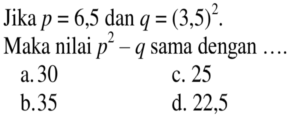 Jika p = 6,5 dan q = (3,5)^2. Maka nilai p^2 - q sama dengan ....