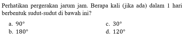 Perhatikan pergerakan jarum jam. Berapa kali (jika ada) dalam 1 hari berbentuk sudut-sudut di bawah ini? a. 90 b. 180 c. 30 d. 120