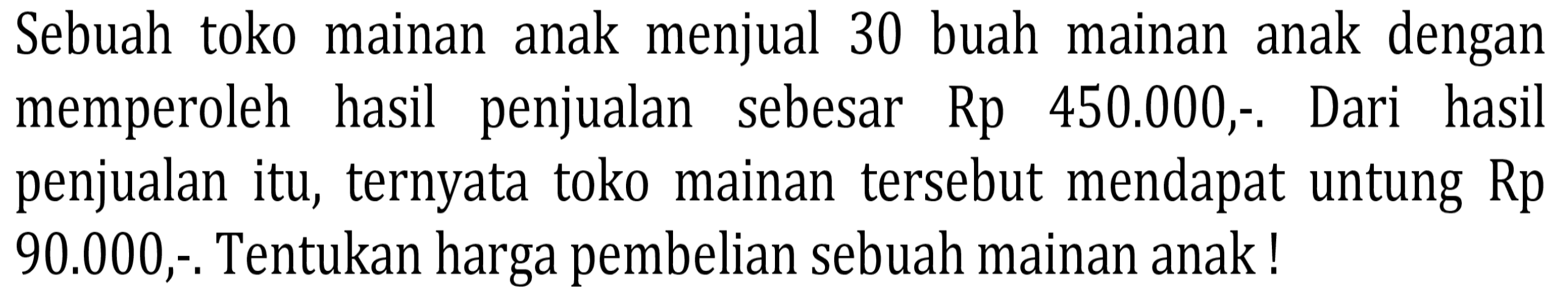 Sebuah toko mainan anak menjual 30 buah mainan anak dengan memperoleh hasil penjualan sebesar Rp 450.000,-. Dari hasil penjualan itu, ternyata toko mainan tersebut mendapat untung Rp  90.000 ,-. Tentukan harga pembelian sebuah mainan anak!