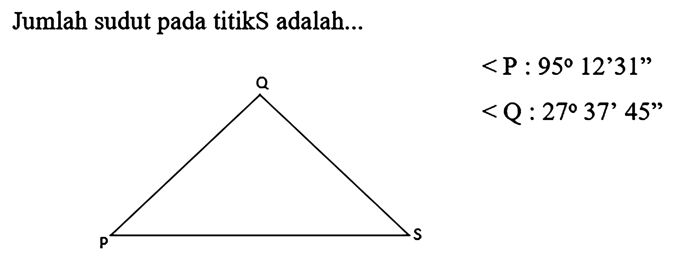 Jumlah sudut pada titik S adalah...
Q P S
<P: 95 12'31''
<Q: 27 37'45''