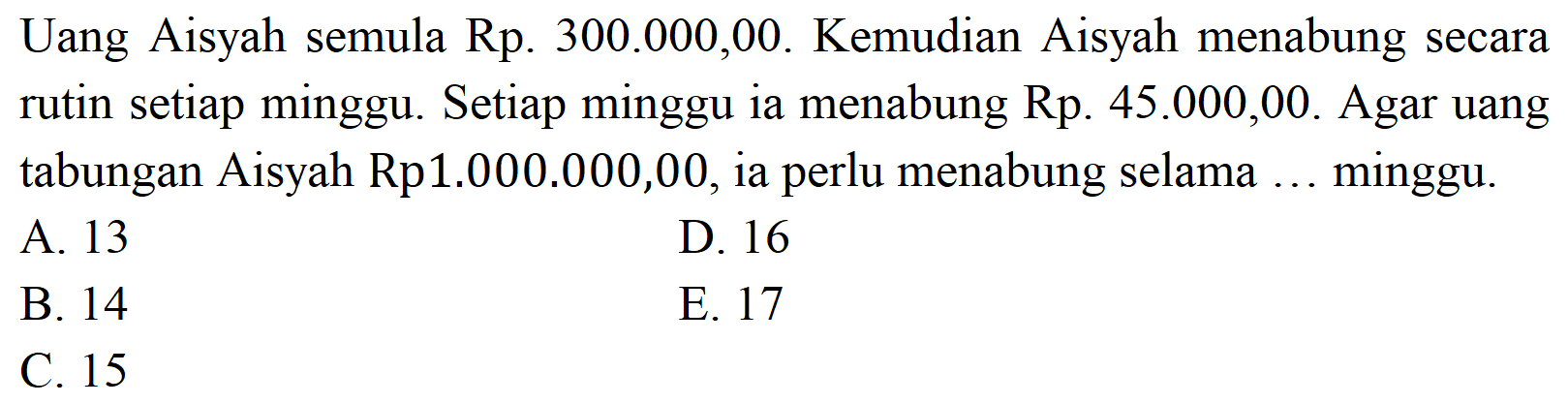 Uang Aisyah semula Rp.300.000,00. Kemudian Aisyah menabung secara rutin setiap minggu. Setiap minggu ia menabung Rp.45.000,00. Agar uang tabungan Aisyah Rp1.000.000,00, ia perlu menabung selama ... minggu.