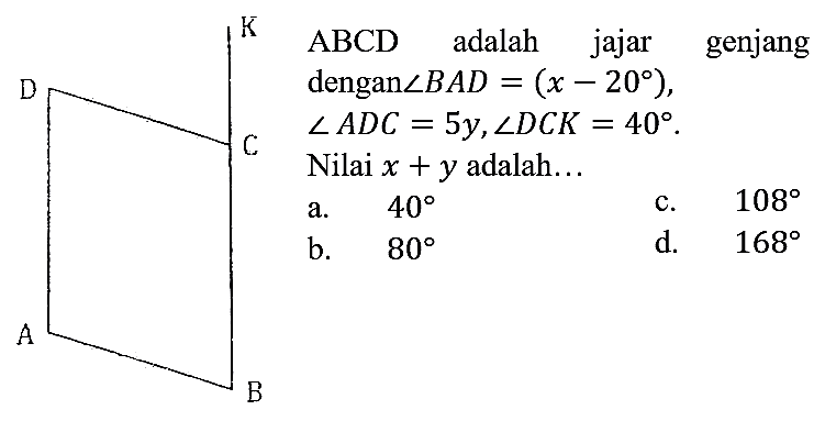 K D C A B 
ABCD adalah jajar genjang dengan sudut BAD = (x - 20), sudut ADC = 5y, sudut DCK = 40. Nilai x + y adalah ...