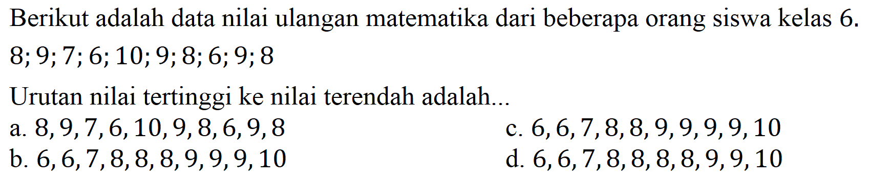 Berikut adalah data nilai ulangan matematika dari beberapa orang siswa kelas  6 .   8 ; 9 ; 7 ; 6 ; 10 ; 9 ; 8 ; 6 ; 9 ; 8 
Urutan nilai tertinggi ke nilai terendah adalah...