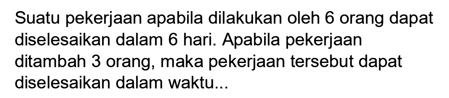 Suatu pekerjaan apabila dilakukan oleh 6 orang dapat diselesaikan dalam 6 hari. Apabila pekerjaan ditambah 3 orang, maka pekerjaan tersebut dapat diselesaikan dalam waktu...