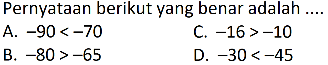 Pernyataan berikut yang benar adalah ....A. -90<-70 B. -80>-65 C. -16>-10 D. -30<-45  