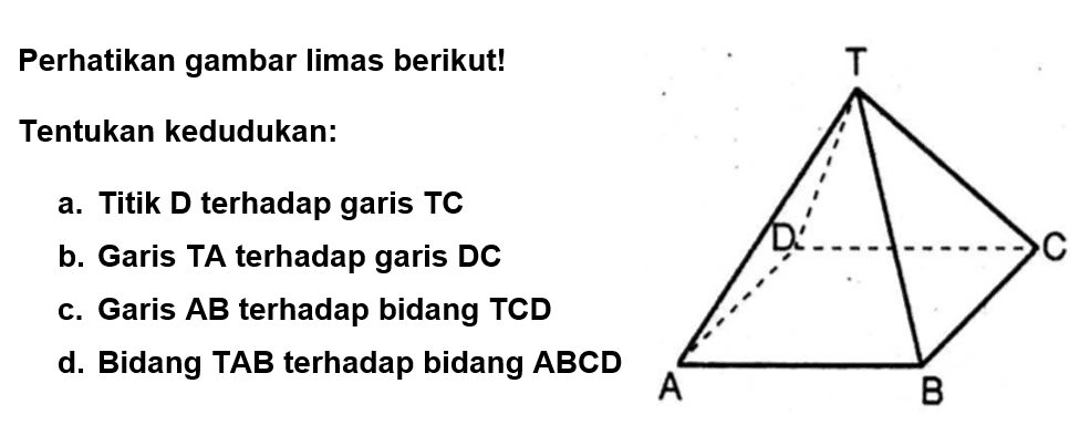 Perhatikan gambar limas berikut! Tentukan kedudukan: a. Titik D terhadap garis TC b. Garis TA terhadap garis DC c. Garis AB terhadap bidang TCD d. Bidang TAB terhadap bidang ABCD