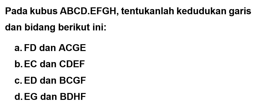 Pada kubus ABCD.EFGH, tentukanlah kedudukan garis dan bidang berikut ini: a.FD dan ACGE b.EC dan CDEF c.ED dan BCGF d.EG dan BDHF