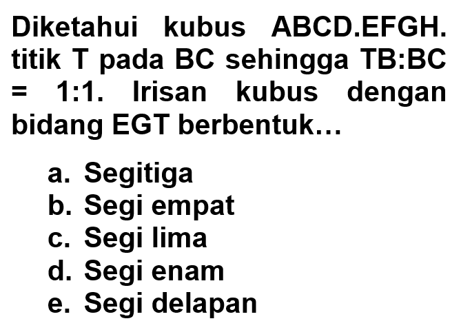 Diketahui kubus ABCD.EFGH. titik T pada BC sehingga TB:BC=1:1. Irisan kubus dengan bidang EGT berbentuk ...