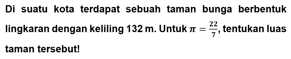 Di suatu kota terdapat sebuah taman bunga berbentuk lingkaran dengan keliling  132 m . Untuk  pi=22/7 , tentukan luas taman tersebut!