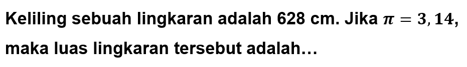 Keliling sebuah lingkaran adalah 628 cm. Jika pi=3,14, maka luas lingkaran tersebut adalah...