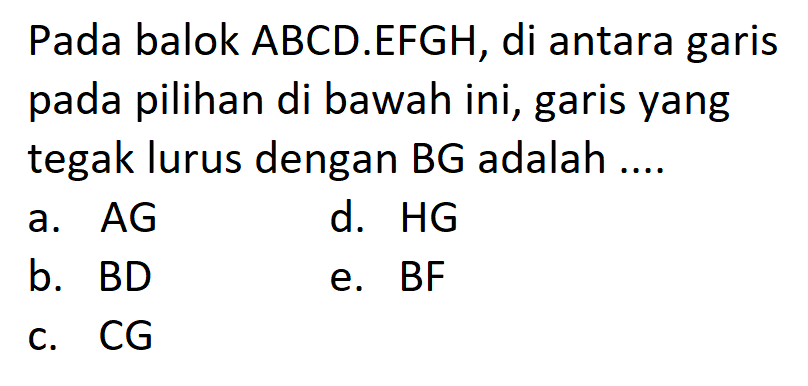 Pada balok ABCD.EFGH, di antara garis pada pilihan di bawah ini, garis yang tegak lurus dengan BG adalah ...