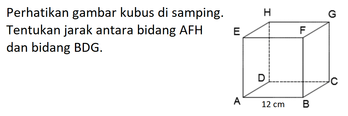 Perhatikan gambar kubus di samping. Tentukan jarak antara bidang AFH dan bidang BDG. A B C D E F G H 12 cm