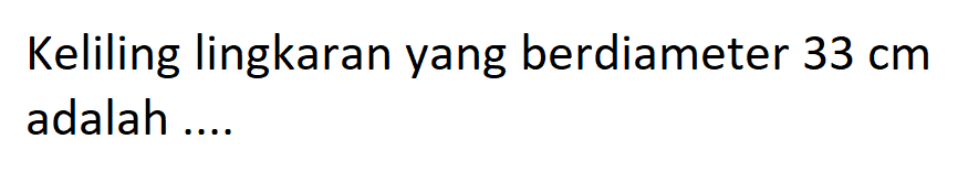 Keliling lingkaran yang berdiameter 33 cm adalah ....