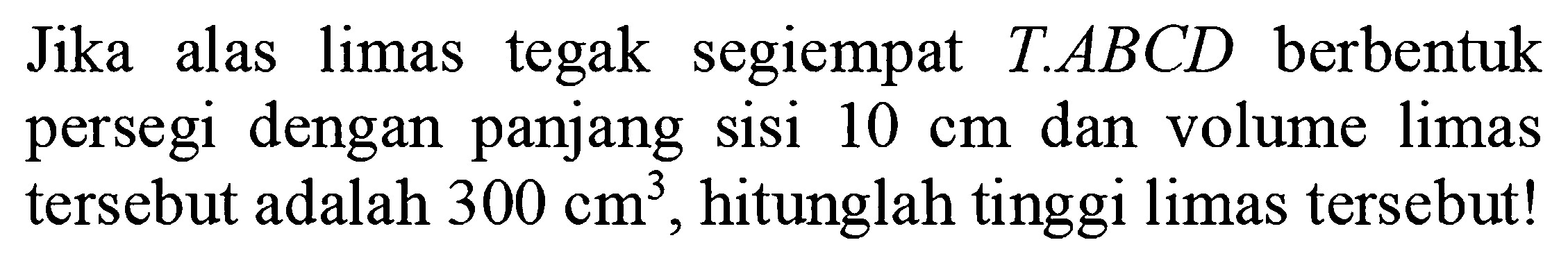 Jika alas limas tegak segiempat T.ABCD berbentuk persegi dengan panjang sisi  10 cm  dan volume limas tersebut adalah  300 cm^3 , hitunglah tinggi limas tersebut!