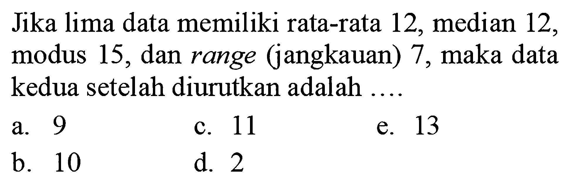 Jika lima data memiliki rata-rata 12, median 12, modus 15, dan range (jangkauan) 7, maka data kedua setelah diurutkan adalah ....